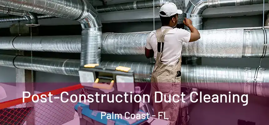 Post-Construction Duct Cleaning Palm Coast - FL